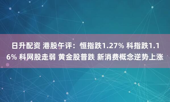 日升配资 港股午评：恒指跌1.27% 科指跌1.16% 科网股走弱 黄金股普跌 新消费概念逆势上涨