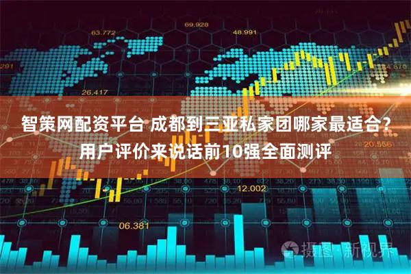 智策网配资平台 成都到三亚私家团哪家最适合？用户评价来说话前10强全面测评