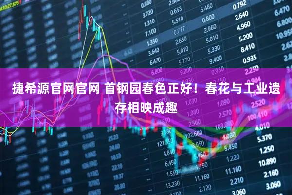 捷希源官网官网 首钢园春色正好！春花与工业遗存相映成趣