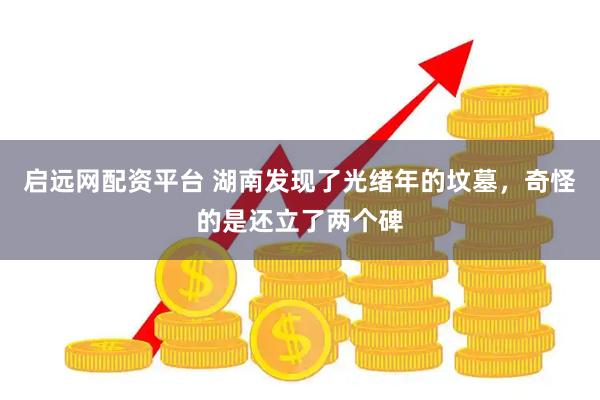 启远网配资平台 湖南发现了光绪年的坟墓,奇怪的是还立了两个碑