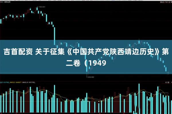 吉首配资 关于征集《中国共产党陕西靖边历史》第二卷（1949