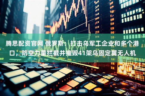 腾思配资官网 俄罗斯：打击乌军工企业和多个港口，防空力量拦截并摧毁41架乌固定翼无人机