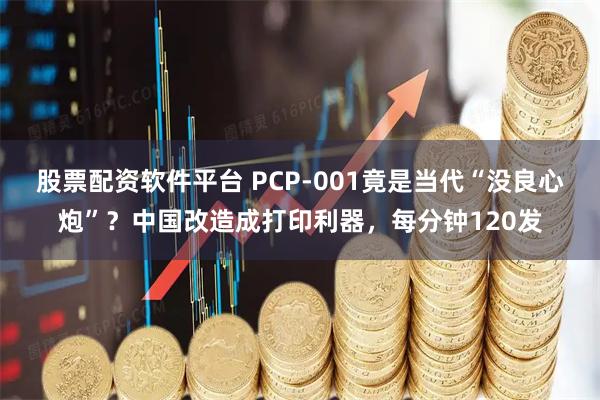 股票配资软件平台 PCP-001竟是当代“没良心炮”？中国改造成打印利器，每分钟120发