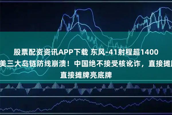股票配资资讯APP下载 东风-41射程超14000公里，美三大岛链防线崩溃！中国绝不接受核讹诈，直接摊牌亮底牌