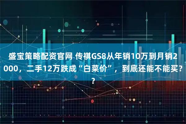 盛宝策略配资官网 传祺GS8从年销10万到月销2000，二手12万跌成“白菜价”，到底还能不能买？