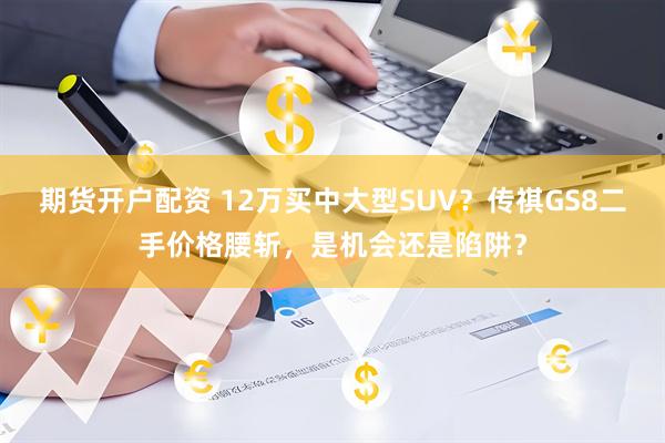期货开户配资 12万买中大型SUV？传祺GS8二手价格腰斩，是机会还是陷阱？