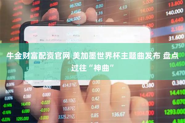 牛金财富配资官网 美加墨世界杯主题曲发布 盘点过往“神曲”