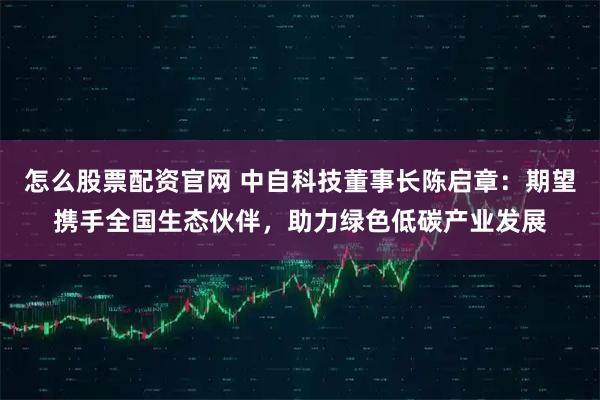 怎么股票配资官网 中自科技董事长陈启章：期望携手全国生态伙伴，助力绿色低碳产业发展