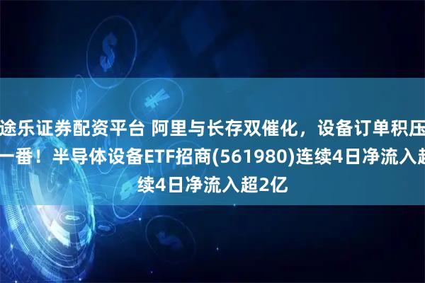 途乐证券配资平台 阿里与长存双催化，设备订单积压量翻一番！半导体设备ETF招商(561980)连续4日净流入超2亿