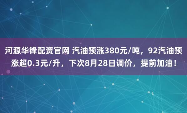 河源华锋配资官网 汽油预涨380元/吨,92汽油预涨超0.3元/升,下次8月28日调价,提前加油!