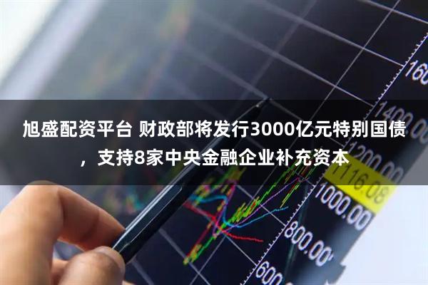 旭盛配资平台 财政部将发行3000亿元特别国债，支持8家中央金融企业补充资本