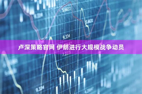 卢深策略官网 伊朗进行大规模战争动员