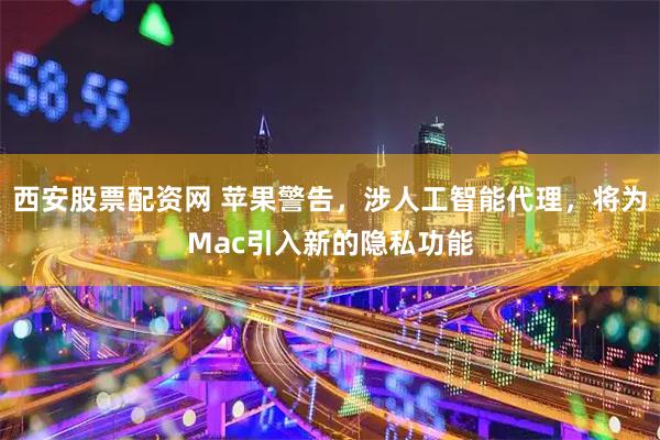 西安股票配资网 苹果警告，涉人工智能代理，将为Mac引入新的隐私功能