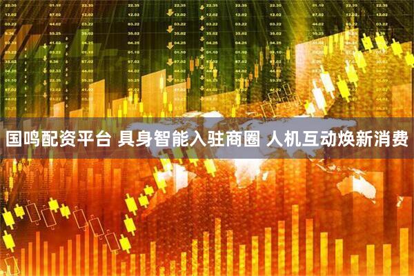 国鸣配资平台 具身智能入驻商圈 人机互动焕新消费